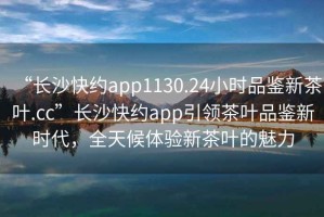 “長(cháng)沙快約app1130.24小時(shí)品鑒新茶葉.cc”長(cháng)沙快約app引領(lǐng)茶葉品鑒新時(shí)代，全天候體驗新茶葉的魅力