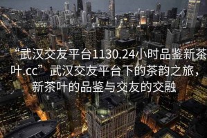 “武漢交友平臺1130.24小時(shí)品鑒新茶葉.cc”武漢交友平臺下的茶韻之旅，新茶葉的品鑒與交友的交融