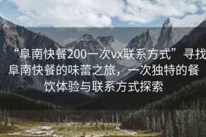“阜南快餐200一次vx聯(lián)系方式”尋找阜南快餐的味蕾之旅，一次獨特的餐飲體驗與聯(lián)系方式探索