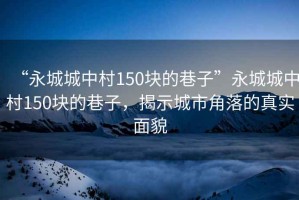 “永城城中村150塊的巷子”永城城中村150塊的巷子，揭示城市角落的真實(shí)面貌