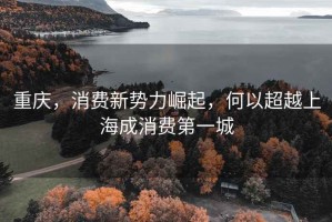重慶，消費新勢力崛起，何以超越上海成消費第一城