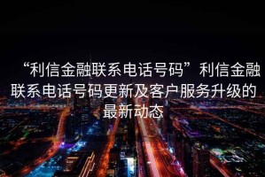 “利信金融聯(lián)系電話(huà)號碼”利信金融聯(lián)系電話(huà)號碼更新及客戶(hù)服務(wù)升級的最新動(dòng)態(tài)