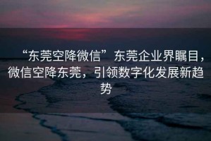 “東莞空降微信”東莞企業(yè)界矚目，微信空降東莞，引領(lǐng)數字化發(fā)展新趨勢