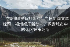 “福州哪里有打炮的”當日新聞文章標題，福州娛樂(lè )新動(dòng)向，探索城市中的休閑娛樂(lè )場(chǎng)所