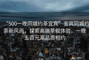“500一晚同城約茶宜賓”宜賓同城約茶新風(fēng)尚，探索高端茶敘體驗，一晚五百元高品質(zhì)相約