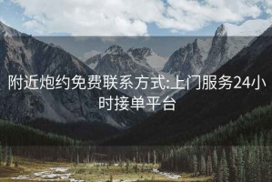 附近炮約免費聯(lián)系方式:上門(mén)服務(wù)24小時(shí)接單平臺