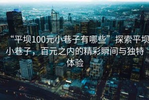 “平壩100元小巷子有哪些”探索平壩小巷子，百元之內的精彩瞬間與獨特體驗