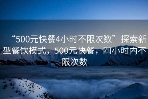 “500元快餐4小時(shí)不限次數”探索新型餐飲模式，500元快餐，四小時(shí)內不限次數