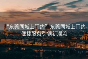 “東莞同城上門(mén)約”東莞同城上門(mén)約，便捷服務(wù)引領(lǐng)新潮流