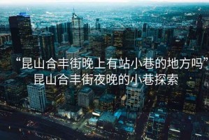 “昆山合豐街晚上有站小巷的地方嗎”昆山合豐街夜晚的小巷探索