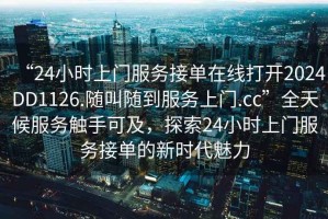 “24小時(shí)上門(mén)服務(wù)接單在線(xiàn)打開(kāi)2024DD1126.隨叫隨到服務(wù)上門(mén).cc”全天候服務(wù)觸手可及，探索24小時(shí)上門(mén)服務(wù)接單的新時(shí)代魅力