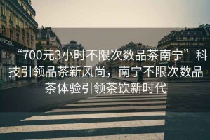 “700元3小時(shí)不限次數品茶南寧”科技引領(lǐng)品茶新風(fēng)尚，南寧不限次數品茶體驗引領(lǐng)茶飲新時(shí)代