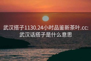 武漢搭子1130.24小時(shí)品鑒新茶葉.cc:武漢話(huà)搭子是什么意思