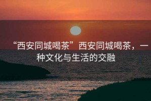 “西安同城喝茶”西安同城喝茶，一種文化與生活的交融