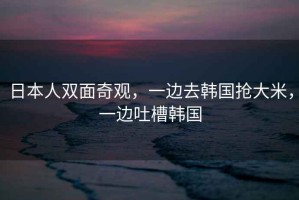 日本人雙面奇觀(guān)，一邊去韓國搶大米，一邊吐槽韓國