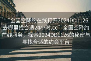 “全國空降約在線(xiàn)打開(kāi)2024DD1126.去哪里找合適24小時(shí).cc”全國空降約在線(xiàn)服務(wù)，探索2024DD1126的秘密與尋找合適的約會(huì )平臺