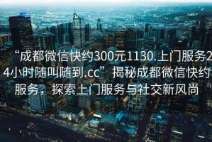 “成都微信快約300元1130.上門(mén)服務(wù)24小時(shí)隨叫隨到.cc”揭秘成都微信快約服務(wù)，探索上門(mén)服務(wù)與社交新風(fēng)尚