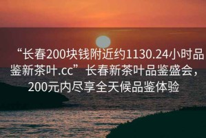 “長(cháng)春200塊錢(qián)附近約1130.24小時(shí)品鑒新茶葉.cc”長(cháng)春新茶葉品鑒盛會(huì )，200元內盡享全天候品鑒體驗