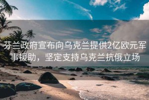 芬蘭政府宣布向烏克蘭提供2億歐元軍事援助，堅定支持烏克蘭抗俄立場(chǎng)