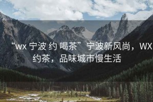 “wx 寧波 約 喝茶”寧波新風(fēng)尚，WX約茶，品味城市慢生活