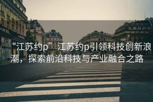 “江蘇約p”江蘇約p引領(lǐng)科技創(chuàng  )新浪潮，探索前沿科技與產(chǎn)業(yè)融合之路