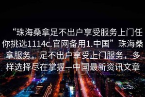 “珠海桑拿足不出戶(hù)享受服務(wù)上門(mén)任你挑選1114c.官網(wǎng)備用1.中國”珠海桑拿服務(wù)，足不出戶(hù)享受上門(mén)服務(wù)，多樣選擇盡在掌握—中國最新資訊文章