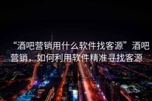 “酒吧營(yíng)銷(xiāo)用什么軟件找客源”酒吧營(yíng)銷(xiāo)，如何利用軟件精準尋找客源