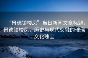 “景德鎮樓鳳”當日新聞文章標題，景德鎮樓鳳，歷史與現代交融的璀璨文化瑰寶