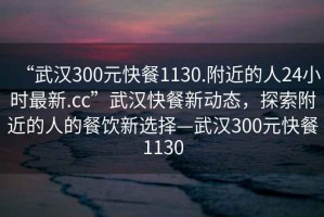 “武漢300元快餐1130.附近的人24小時(shí)最新.cc”武漢快餐新動(dòng)態(tài)，探索附近的人的餐飲新選擇—武漢300元快餐1130