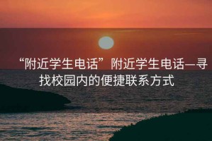 “附近學(xué)生電話(huà)”附近學(xué)生電話(huà)—尋找校園內的便捷聯(lián)系方式