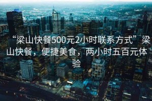 “梁山快餐500元2小時(shí)聯(lián)系方式”梁山快餐，便捷美食，兩小時(shí)五百元體驗