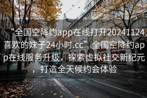 “全國空降約app在線(xiàn)打開(kāi)20241124.喜歡的妹子24小時(shí).cc”全國空降約app在線(xiàn)服務(wù)升級，探索虛擬社交新紀元，打造全天候約會(huì )體驗