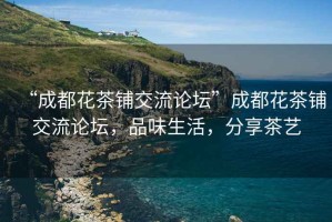 “成都花茶鋪交流論壇”成都花茶鋪交流論壇，品味生活，分享茶藝