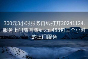 300元3小時(shí)服務(wù)再線(xiàn)打開(kāi)20241124.服務(wù)上門(mén)隨叫隨到.cc:488包三個(gè)小時(shí)的上門(mén)服務(wù)