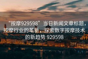 “按摩929598”當日新聞文章標題，按摩行業(yè)的革新，探索數字按摩技術(shù)的新趨勢 929598
