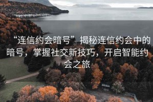 “連信約會(huì )暗號”揭秘連信約會(huì )中的暗號，掌握社交新技巧，開(kāi)啟智能約會(huì )之旅