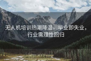 無(wú)人機培訓熱潮降溫，畢業(yè)即失業(yè)，行業(yè)需理性回歸