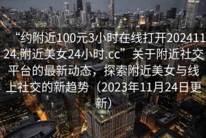 “約附近100元3小時(shí)在線(xiàn)打開(kāi)20241124.附近美女24小時(shí).cc”關(guān)于附近社交平臺的最新動(dòng)態(tài)，探索附近美女與線(xiàn)上社交的新趨勢（2023年11月24日更新）