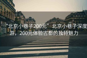 “北京小巷子200元”北京小巷子深度游，200元體驗古都的獨特魅力