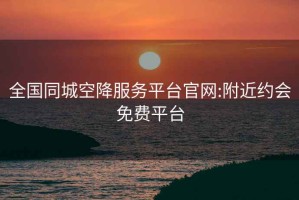 全國同城空降服務(wù)平臺官網(wǎng):附近約會(huì )免費平臺