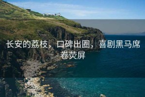 長(cháng)安的荔枝，口碑出圈，喜劇黑馬席卷熒屏