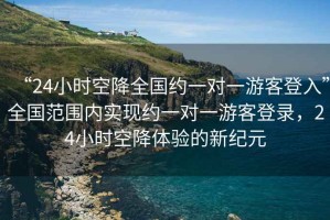 “24小時(shí)空降全國約一對一游客登入”全國范圍內實(shí)現約一對一游客登錄，24小時(shí)空降體驗的新紀元