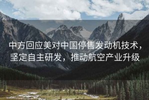中方回應美對中國停售發(fā)動(dòng)機技術(shù)，堅定自主研發(fā)，推動(dòng)航空產(chǎn)業(yè)升級
