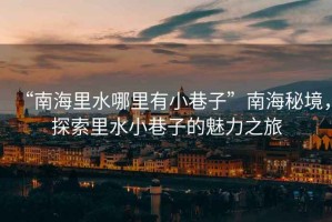 “南海里水哪里有小巷子”南海秘境，探索里水小巷子的魅力之旅