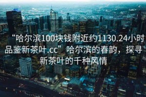 “哈爾濱100塊錢(qián)附近約1130.24小時(shí)品鑒新茶葉.cc”哈爾濱的春韻，探尋新茶葉的千種風(fēng)情