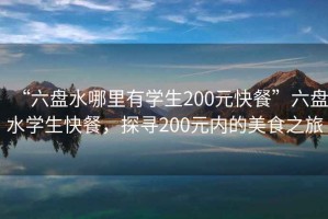 “六盤(pán)水哪里有學(xué)生200元快餐”六盤(pán)水學(xué)生快餐，探尋200元內的美食之旅