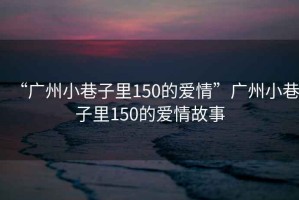 “廣州小巷子里150的愛(ài)情”廣州小巷子里150的愛(ài)情故事