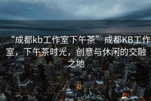 “成都kb工作室下午茶”成都KB工作室，下午茶時(shí)光，創(chuàng  )意與休閑的交融之地
