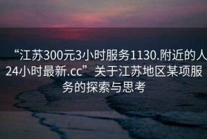 “江蘇300元3小時(shí)服務(wù)1130.附近的人24小時(shí)最新.cc”關(guān)于江蘇地區某項服務(wù)的探索與思考