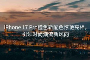 iPhone 17 Pro橙色新配色驚艷亮相，引領(lǐng)時(shí)尚潮流新風(fēng)向